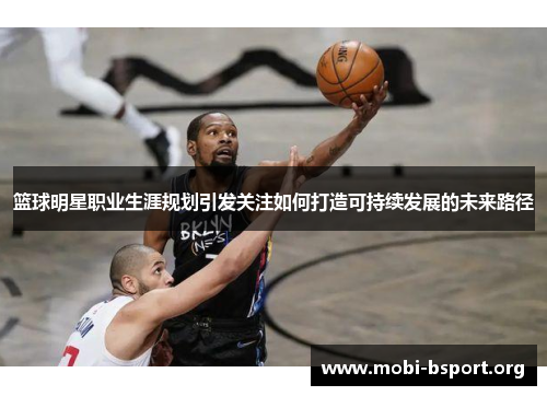 篮球明星职业生涯规划引发关注如何打造可持续发展的未来路径
