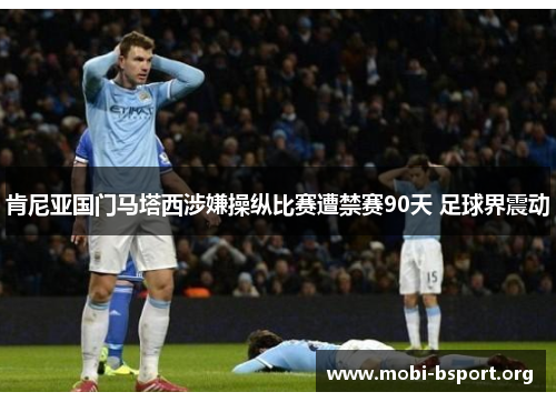 肯尼亚国门马塔西涉嫌操纵比赛遭禁赛90天 足球界震动