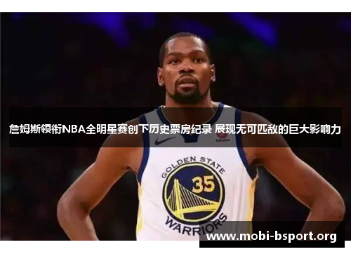 詹姆斯领衔NBA全明星赛创下历史票房纪录 展现无可匹敌的巨大影响力