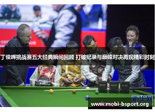 丁俊晖挑战赛五大经典瞬间回顾 打破纪录与巅峰对决再现精彩时刻