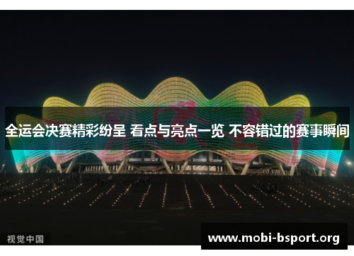 全运会决赛精彩纷呈 看点与亮点一览 不容错过的赛事瞬间