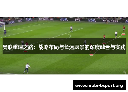 曼联重建之路：战略布局与长远愿景的深度融合与实践