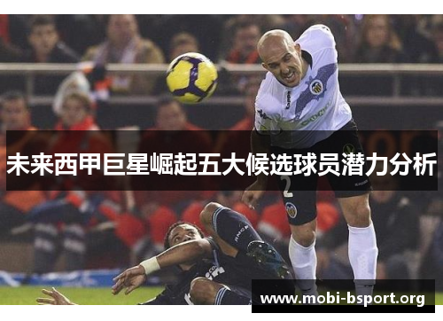未来西甲巨星崛起五大候选球员潜力分析