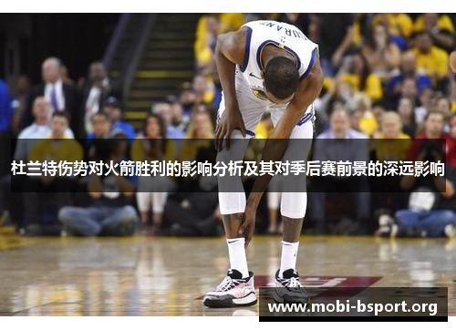 杜兰特伤势对火箭胜利的影响分析及其对季后赛前景的深远影响