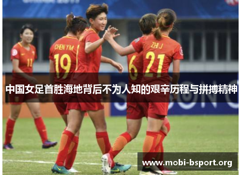 中国女足首胜海地背后不为人知的艰辛历程与拼搏精神