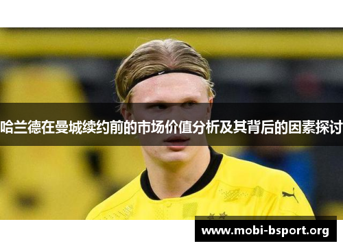 哈兰德在曼城续约前的市场价值分析及其背后的因素探讨