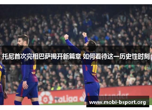 托尼首次亮相巴萨揭开新篇章 如何看待这一历史性时刻