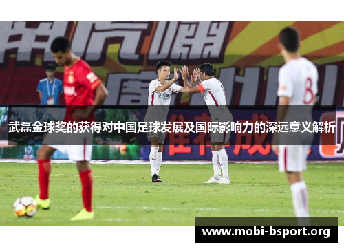 武磊金球奖的获得对中国足球发展及国际影响力的深远意义解析