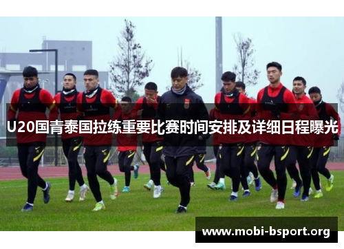 U20国青泰国拉练重要比赛时间安排及详细日程曝光