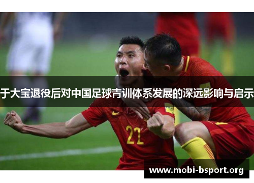于大宝退役后对中国足球青训体系发展的深远影响与启示