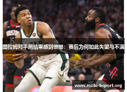 图拉姆对平局结果感到愤怒：赛后为何如此失望与不满