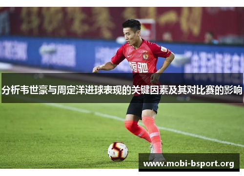 分析韦世豪与周定洋进球表现的关键因素及其对比赛的影响