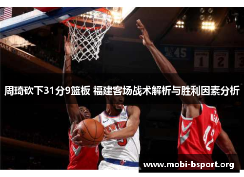 周琦砍下31分9篮板 福建客场战术解析与胜利因素分析