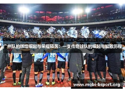 广州队的辉煌崛起与荣耀陨落：一支传奇球队的崛起与解散历程