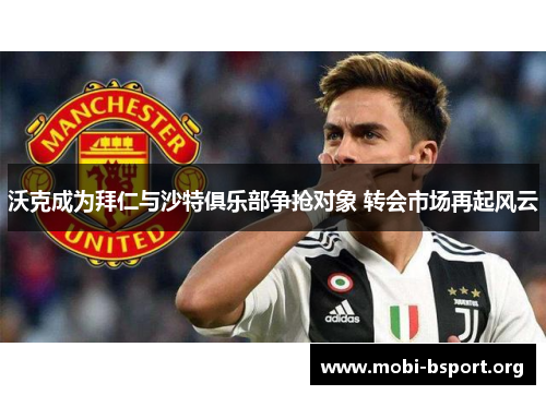沃克成为拜仁与沙特俱乐部争抢对象 转会市场再起风云