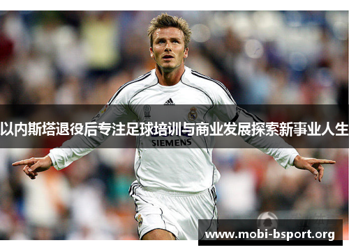 以内斯塔退役后专注足球培训与商业发展探索新事业人生