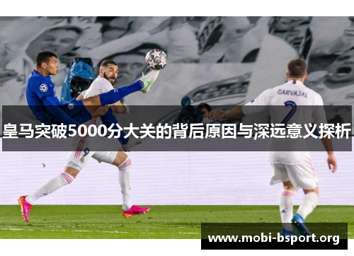 皇马突破5000分大关的背后原因与深远意义探析