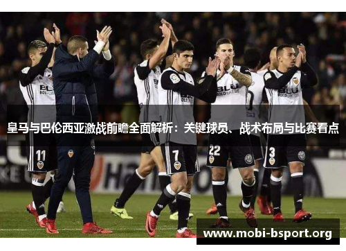 皇马与巴伦西亚激战前瞻全面解析：关键球员、战术布局与比赛看点