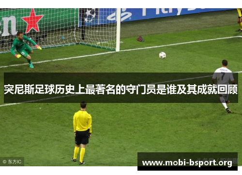 突尼斯足球历史上最著名的守门员是谁及其成就回顾