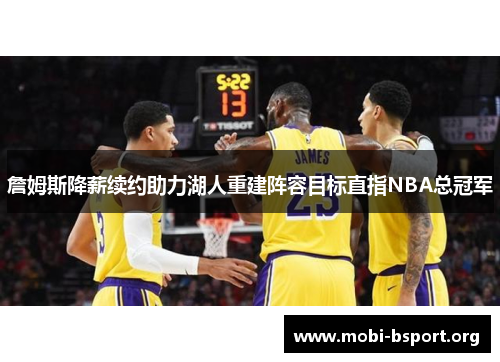詹姆斯降薪续约助力湖人重建阵容目标直指NBA总冠军