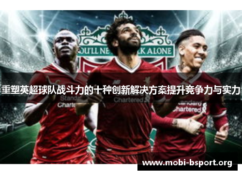重塑英超球队战斗力的十种创新解决方案提升竞争力与实力 重塑英超球队战斗力的十种创新解决方案提升竞争力与实力