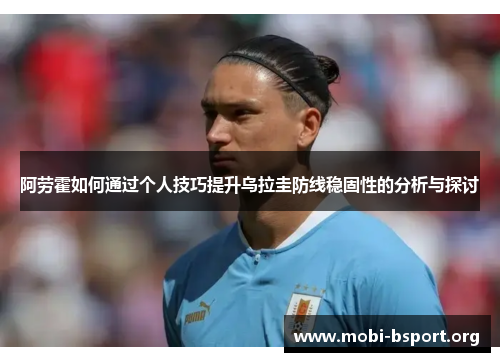 阿劳霍如何通过个人技巧提升乌拉圭防线稳固性的分析与探讨 阿劳霍如何通过个人技巧提升乌拉圭防线稳固性的分析与探讨