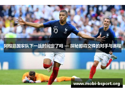 阿根廷国家队下一战时间定了吗 — 探秘即将交锋的对手与赛程 阿根廷国家队下一战时间定了吗 — 探秘即将交锋的对手与赛程