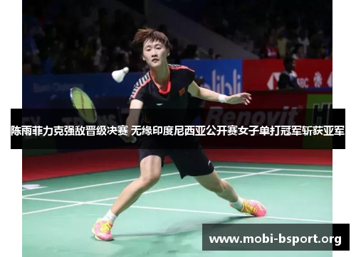 陈雨菲力克强敌晋级决赛 无缘印度尼西亚公开赛女子单打冠军斩获亚军 陈雨菲力克强敌晋级决赛 无缘印度尼西亚公开赛女子单打冠军斩获亚军