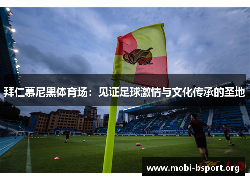 拜仁慕尼黑体育场:见证足球激情与文化传承的圣地 拜仁慕尼黑体育场:见证足球激情与文化传承的圣地