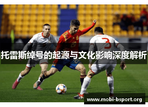 托雷斯绰号的起源与文化影响深度解析 托雷斯绰号的起源与文化影响深度解析