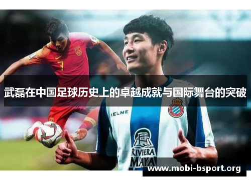 武磊在中国足球历史上的卓越成就与国际舞台的突破