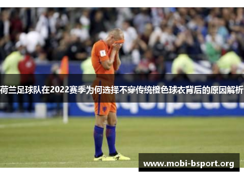 荷兰足球队在2022赛季为何选择不穿传统橙色球衣背后的原因解析