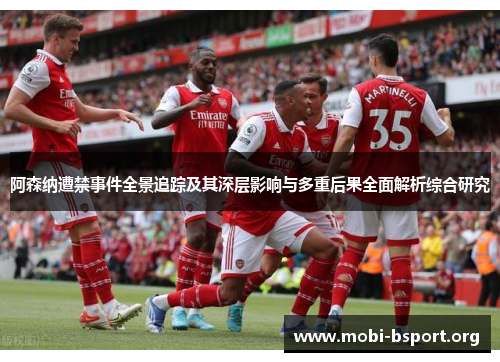 阿森纳遭禁事件全景追踪及其深层影响与多重后果全面解析综合研究