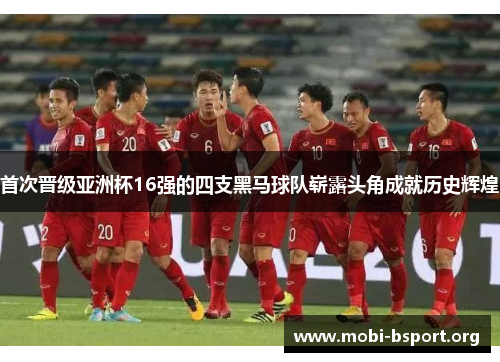 首次晋级亚洲杯16强的四支黑马球队崭露头角成就历史辉煌