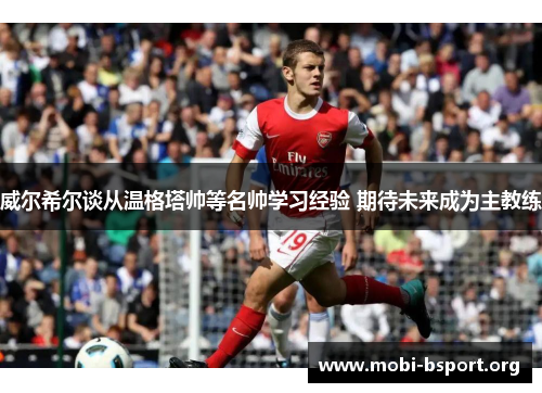 威尔希尔谈从温格塔帅等名帅学习经验 期待未来成为主教练