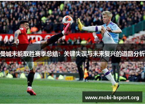 曼城未能取胜赛季总结：关键失误与未来复兴的道路分析