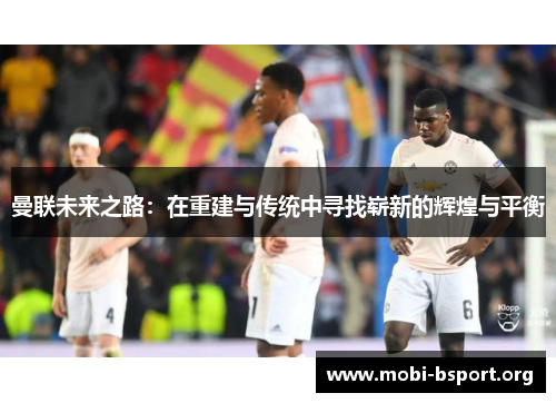 曼联未来之路：在重建与传统中寻找崭新的辉煌与平衡