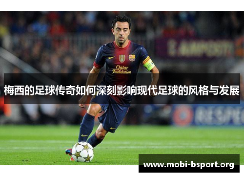 梅西的足球传奇如何深刻影响现代足球的风格与发展