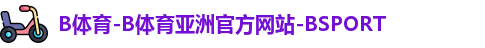 B体育-B体育亚洲官方网站-BSPORT